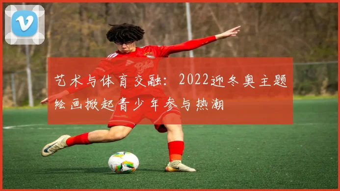 艺术与体育交融：2022迎冬奥主题绘画掀起青少年参与热潮
