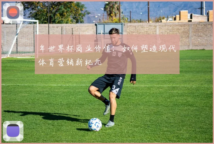 年世界杯商业价值：如何塑造现代体育营销新纪元