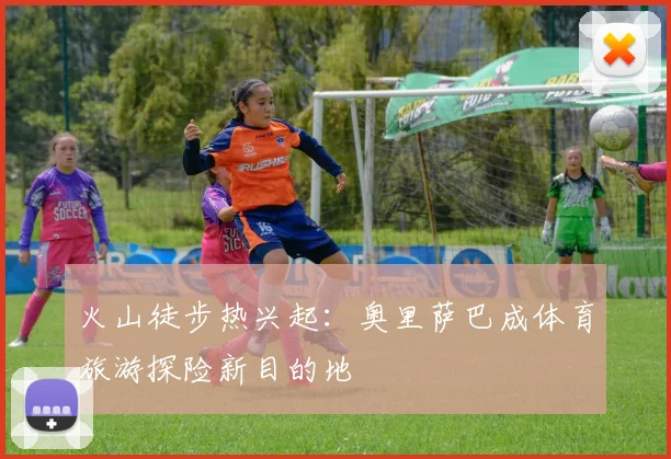 火山徒步热兴起：奥里萨巴成体育旅游探险新目的地