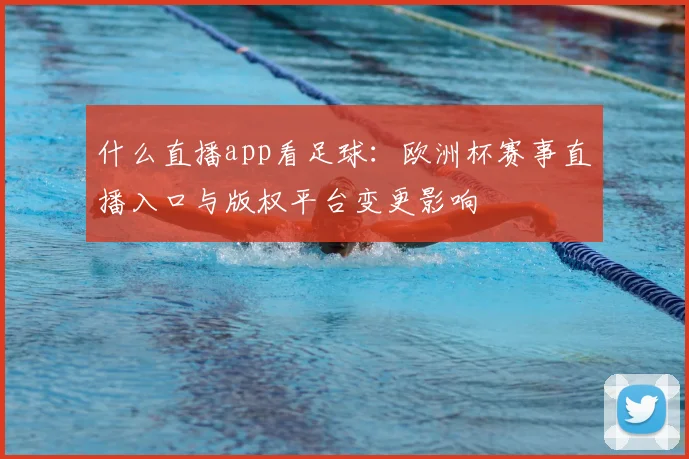 什么直播app看足球：欧洲杯赛事直播入口与版权平台变更影响