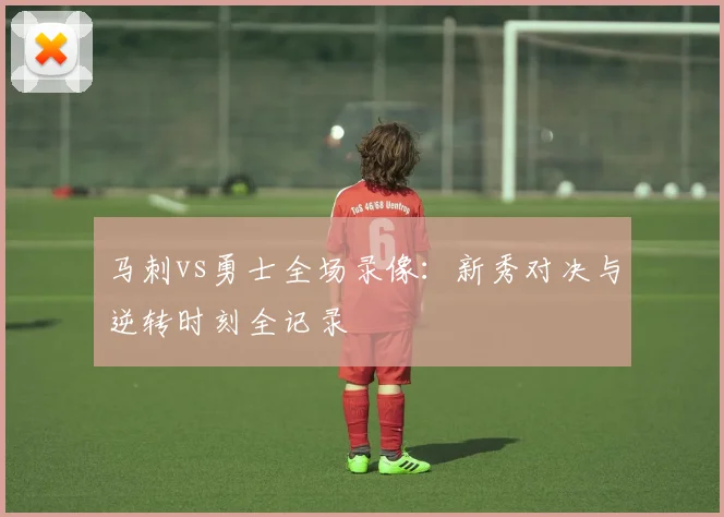 马刺vs勇士全场录像：新秀对决与逆转时刻全记录