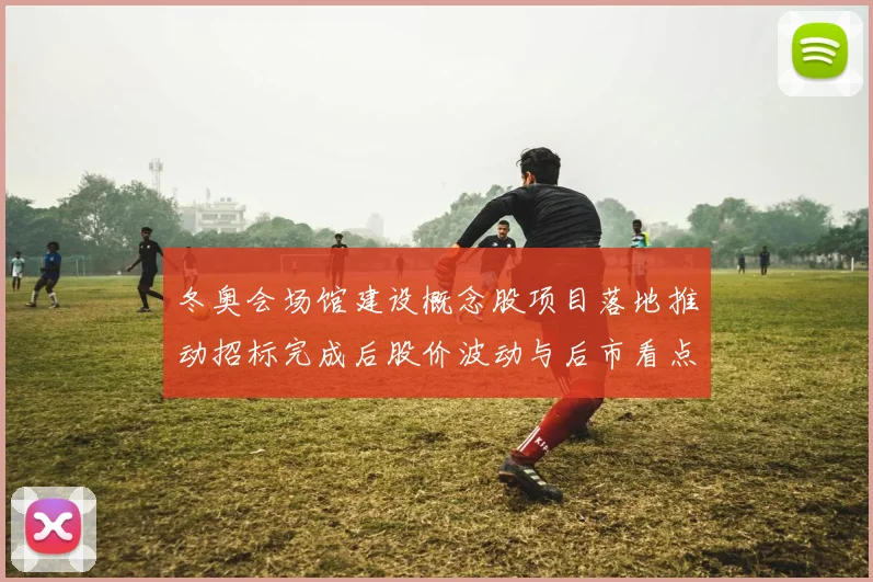 冬奥会场馆建设概念股项目落地推动招标完成后股价波动与后市看点