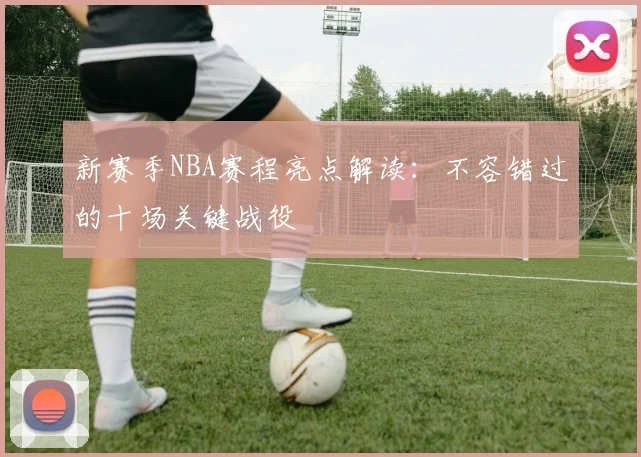 新赛季NBA赛程亮点解读：不容错过的十场关键战役