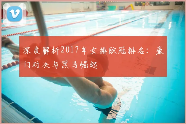 深度解析2017年女排欧冠排名：豪门对决与黑马崛起