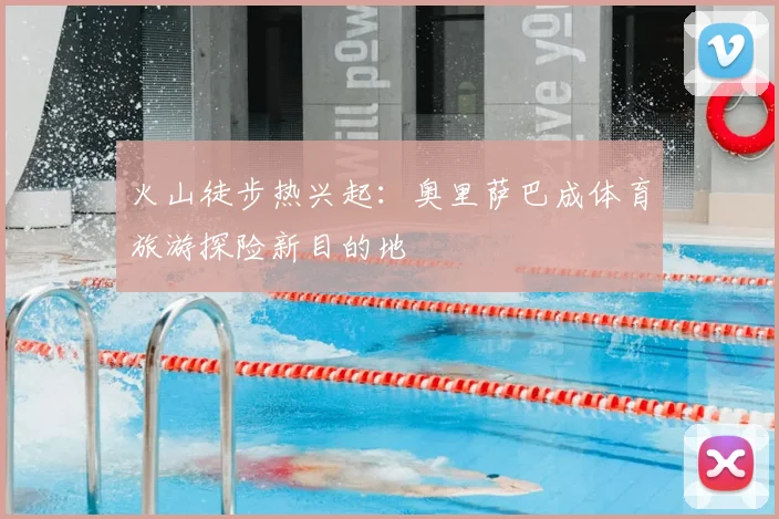 火山徒步热兴起：奥里萨巴成体育旅游探险新目的地