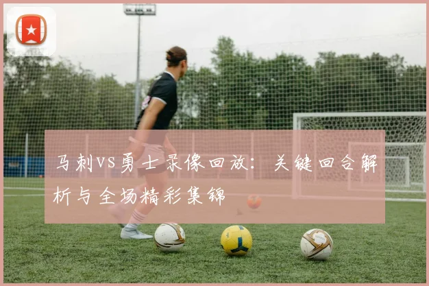 马刺vs勇士录像回放：关键回合解析与全场精彩集锦