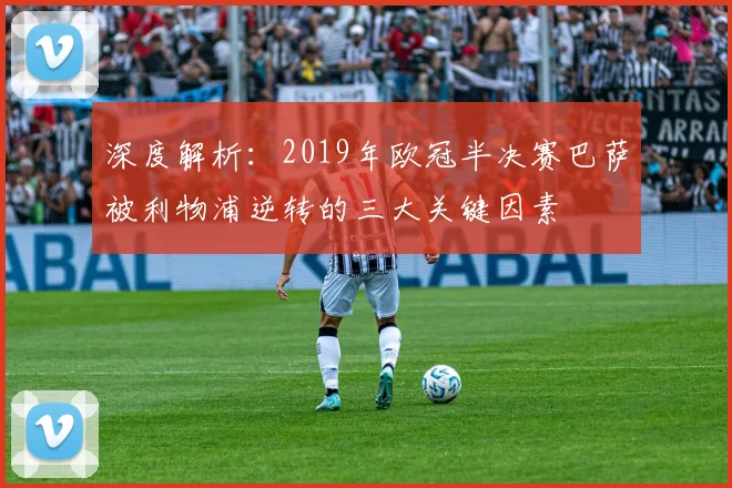 深度解析：2019年欧冠半决赛巴萨被利物浦逆转的三大关键因素