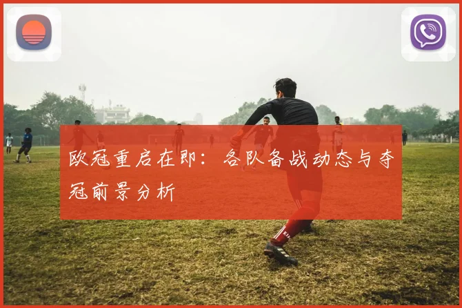 欧冠重启在即：各队备战动态与夺冠前景分析