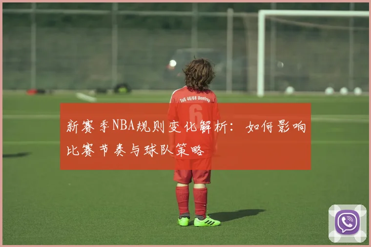 新赛季NBA规则变化解析：如何影响比赛节奏与球队策略