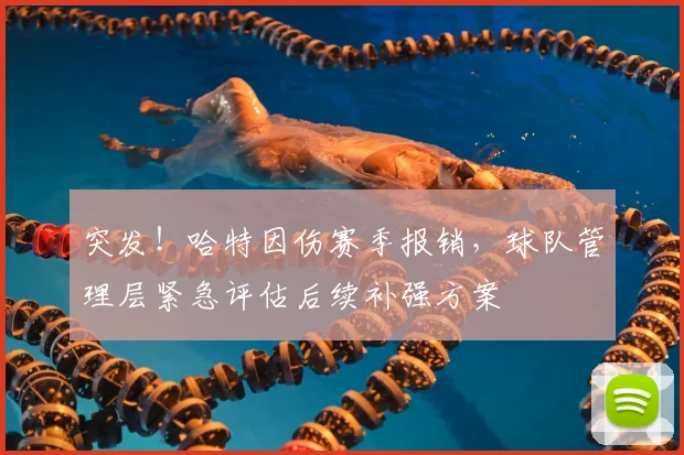 突发！哈特因伤赛季报销，球队管理层紧急评估后续补强方案