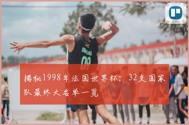 揭秘1998年法国世界杯：32支国家队最终大名单一览