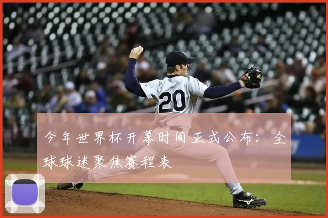 今年世界杯开幕时间正式公布:全球球迷聚焦赛程表