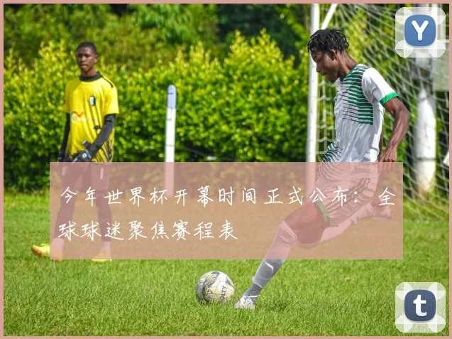 今年世界杯开幕时间正式公布:全球球迷聚焦赛程表