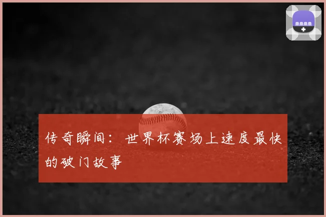 传奇瞬间:世界杯赛场上速度最快的破门故事