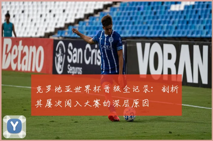 克罗地亚世界杯晋级全记录:剖析其屡次闯入大赛的深层原因
