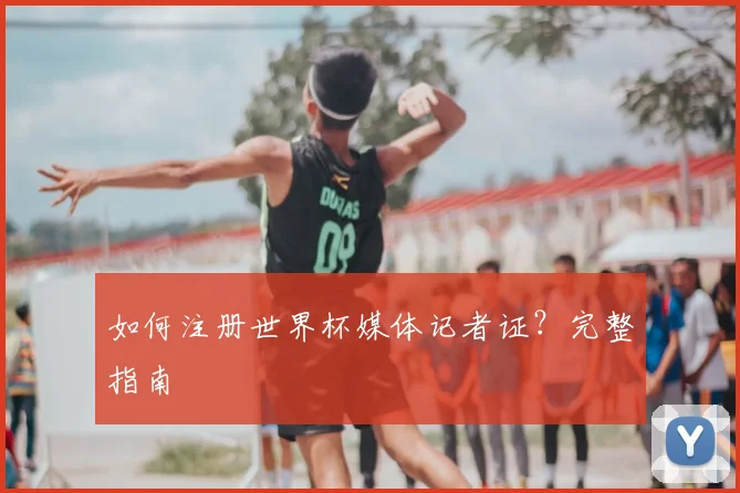 如何注册世界杯媒体记者证？完整指南