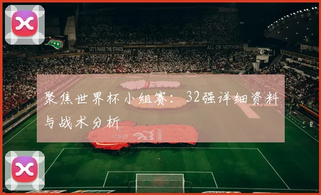 聚焦世界杯小组赛:32强详细资料与战术分析
