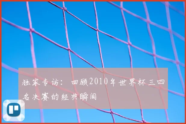 独家专访：回顾2010年世界杯三四名决赛的经典瞬间