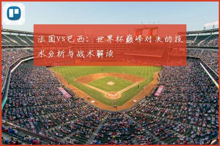 法国vs巴西：世界杯巅峰对决的技术分析与战术解读