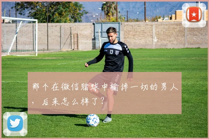 那个在微信赌球中输掉一切的男人,后来怎么样了?