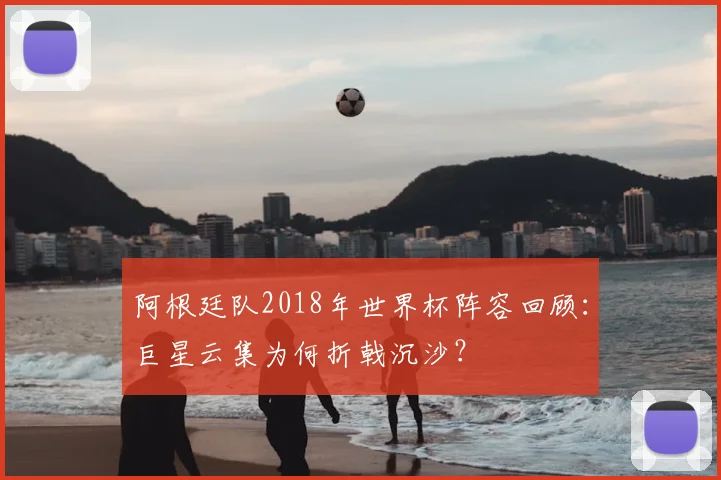 阿根廷队2018年世界杯阵容回顾:巨星云集为何折戟沉沙?