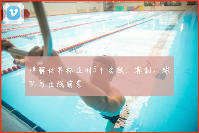 详解世界杯亚洲5个名额:赛制、球队与出线前景