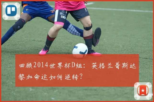回顾2014世界杯D组：英格兰哥斯达黎加命运如何逆转？