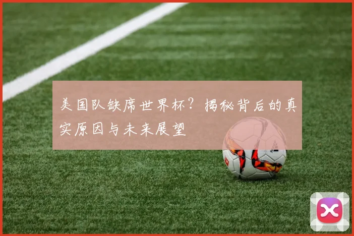 美国队缺席世界杯？揭秘背后的真实原因与未来展望