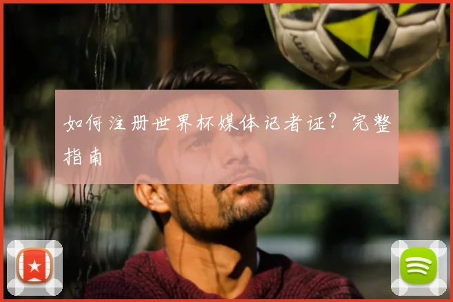 如何注册世界杯媒体记者证？完整指南