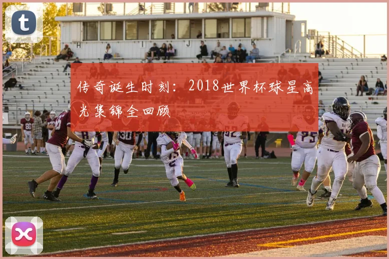 传奇诞生时刻:2018世界杯球星高光集锦全回顾