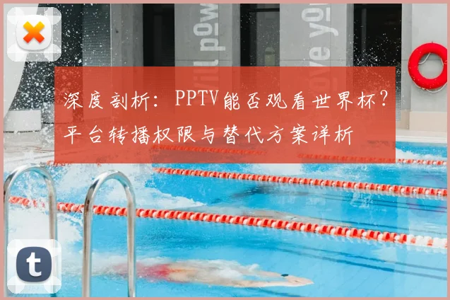 深度剖析:PPTV能否观看世界杯?平台转播权限与替代方案详析
