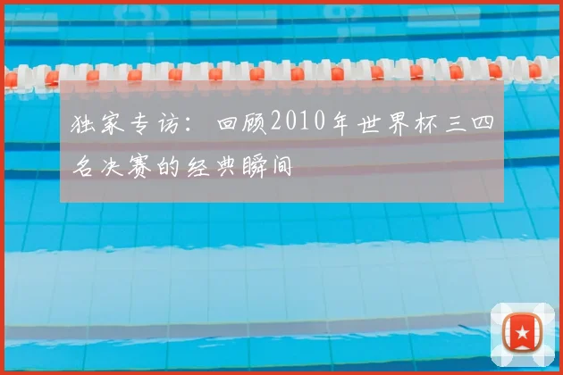 独家专访：回顾2010年世界杯三四名决赛的经典瞬间