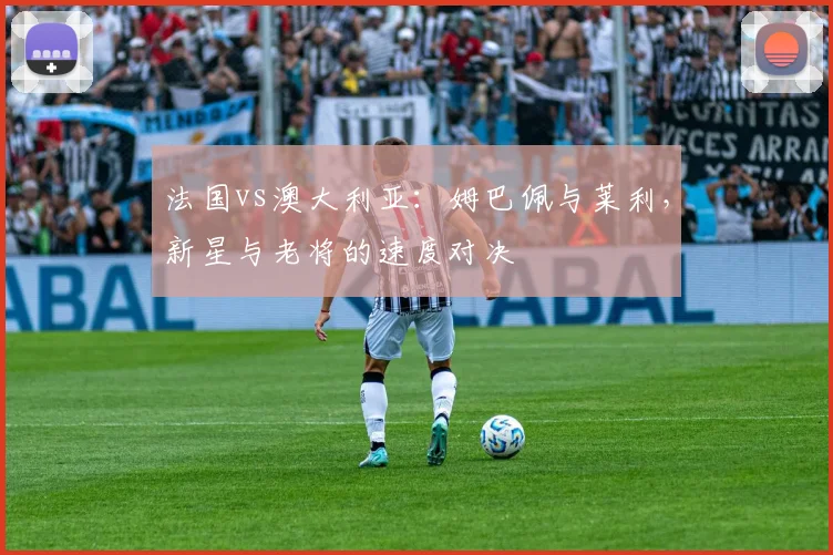 法国vs澳大利亚：姆巴佩与莱利，新星与老将的速度对决