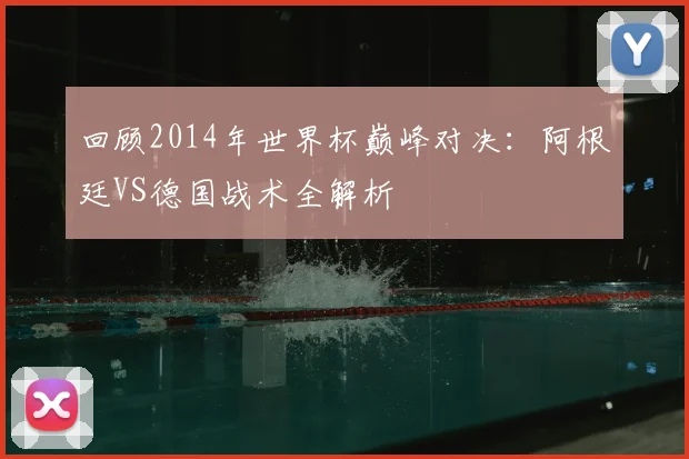 回顾2014年世界杯巅峰对决：阿根廷VS德国战术全解析