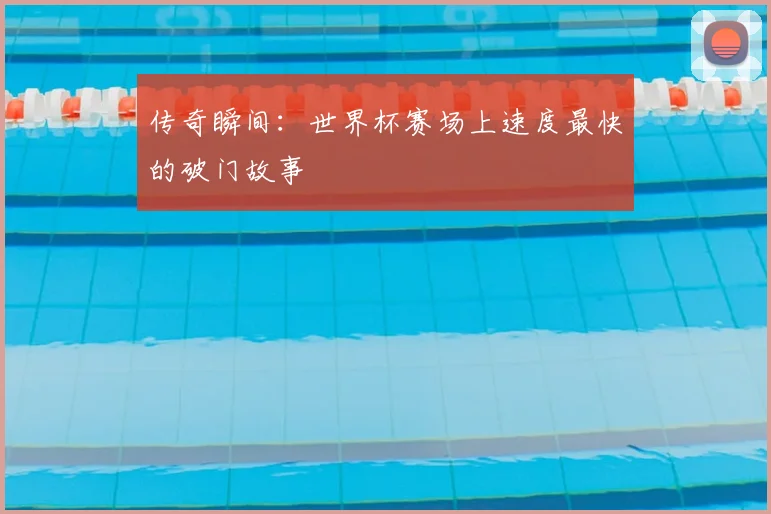 传奇瞬间:世界杯赛场上速度最快的破门故事
