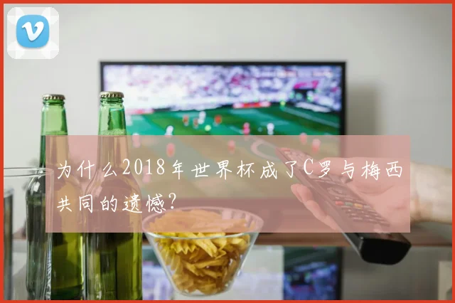 为什么2018年世界杯成了C罗与梅西共同的遗憾？