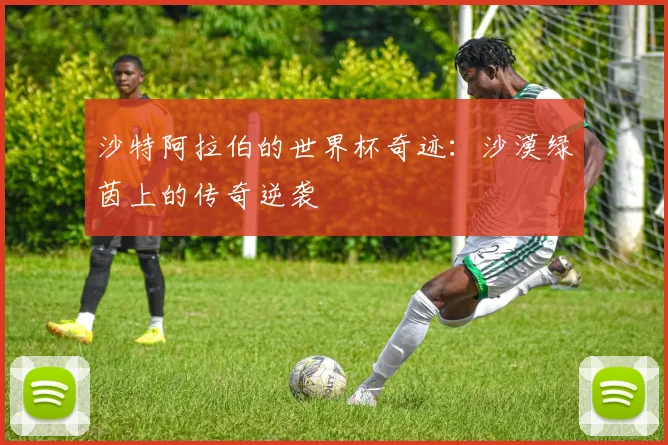沙特阿拉伯的世界杯奇迹：沙漠绿茵上的传奇逆袭