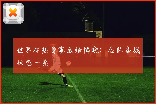 世界杯热身赛成绩揭晓：各队备战状态一览