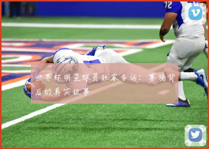 世界杯明星球员独家专访：赛场背后的真实故事