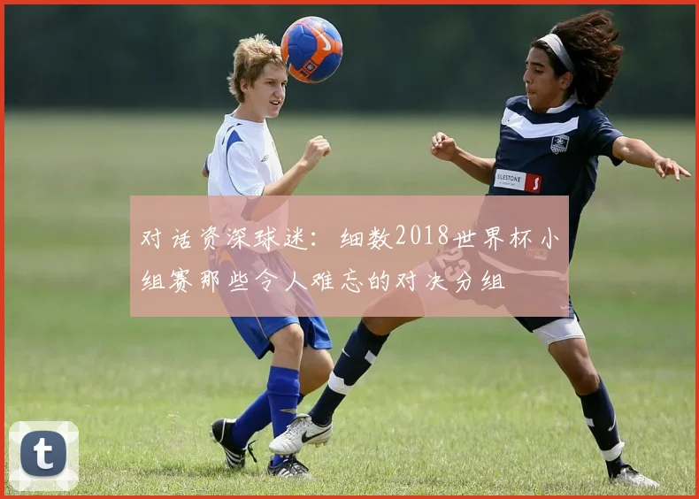 对话资深球迷：细数2018世界杯小组赛那些令人难忘的对决分组