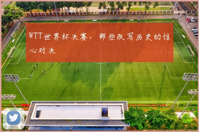 WTT世界杯决赛，那些改写历史的惊心对决