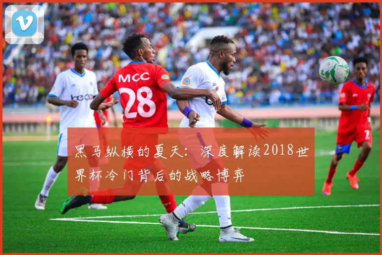 黑马纵横的夏天：深度解读2018世界杯冷门背后的战略博弈